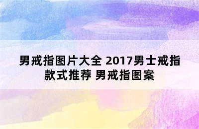 男戒指图片大全 2017男士戒指款式推荐 男戒指图案